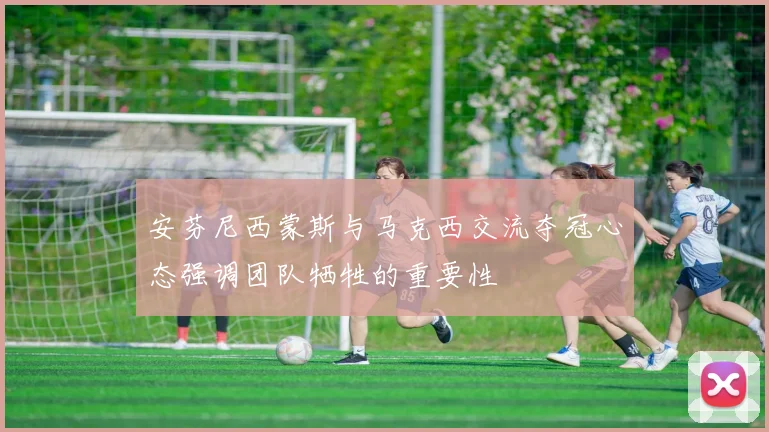 安芬尼西蒙斯与马克西交流夺冠心态强调团队牺牲的重要性