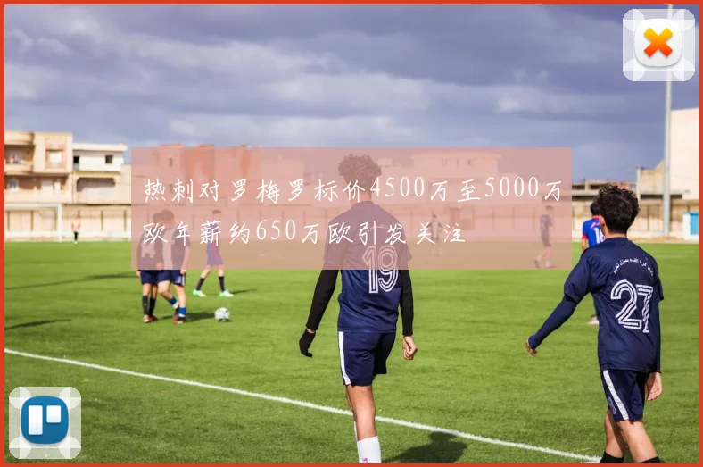 热刺对罗梅罗标价4500万至5000万欧年薪约650万欧引发关注