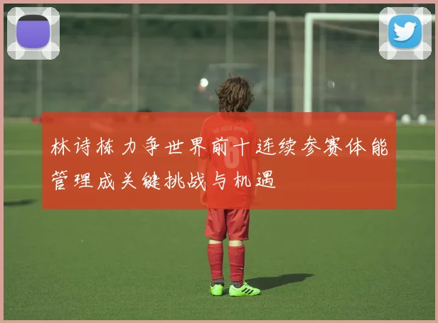 林诗栋力争世界前十连续参赛体能管理成关键挑战与机遇