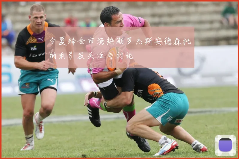 今夏转会市场热潮罗杰斯安德森托纳利引发关注与讨论