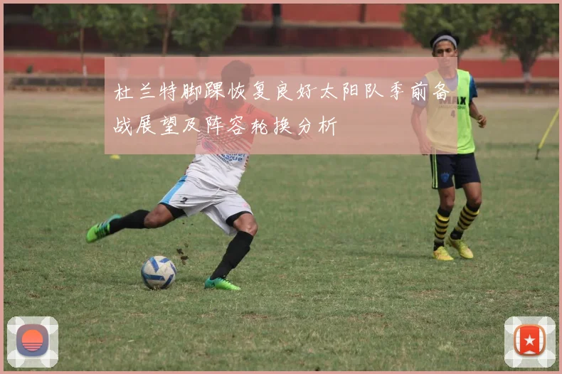 杜兰特脚踝恢复良好太阳队季前备战展望及阵容轮换分析