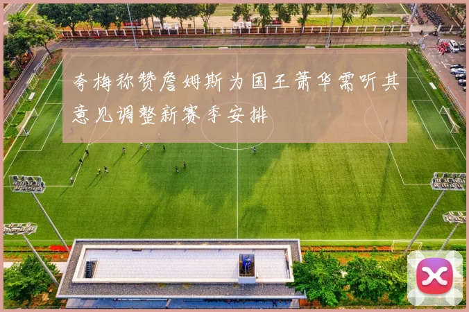 夸梅称赞詹姆斯为国王萧华需听其意见调整新赛季安排