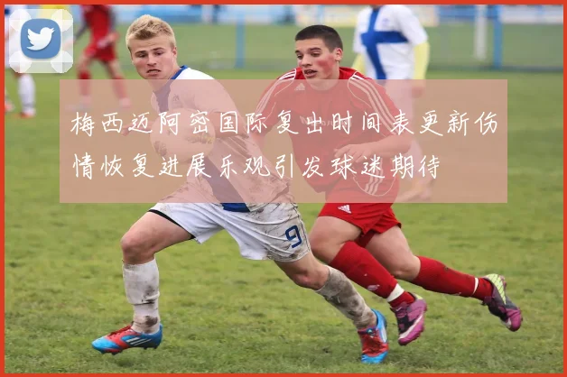 梅西迈阿密国际复出时间表更新伤情恢复进展乐观引发球迷期待