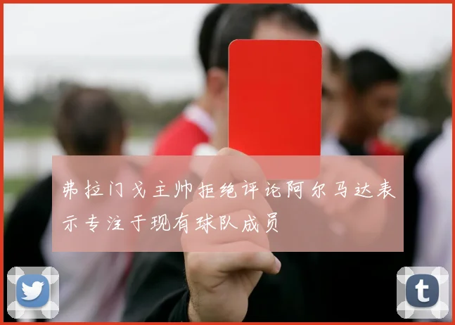 弗拉门戈主帅拒绝评论阿尔马达表示专注于现有球队成员