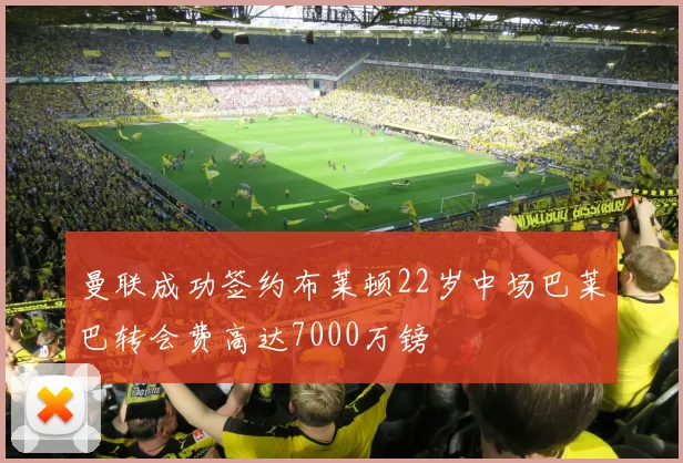 曼联成功签约布莱顿22岁中场巴莱巴转会费高达7000万镑