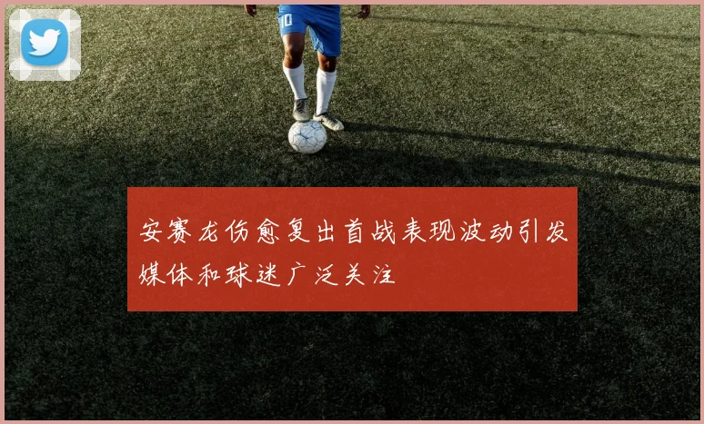 安赛龙伤愈复出首战表现波动引发媒体和球迷广泛关注