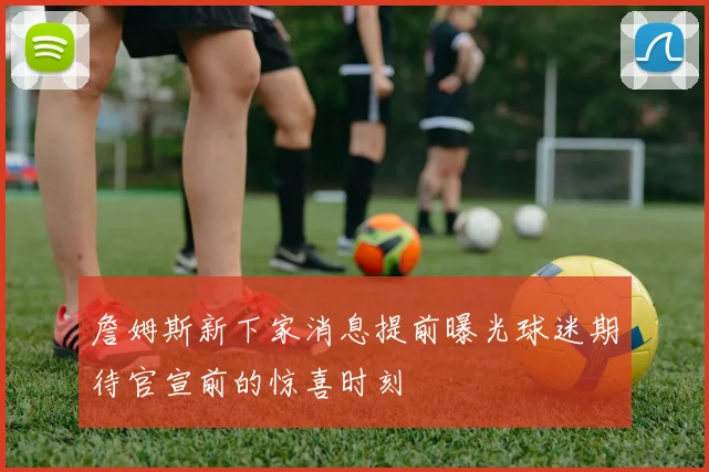 詹姆斯新下家消息提前曝光球迷期待官宣前的惊喜时刻