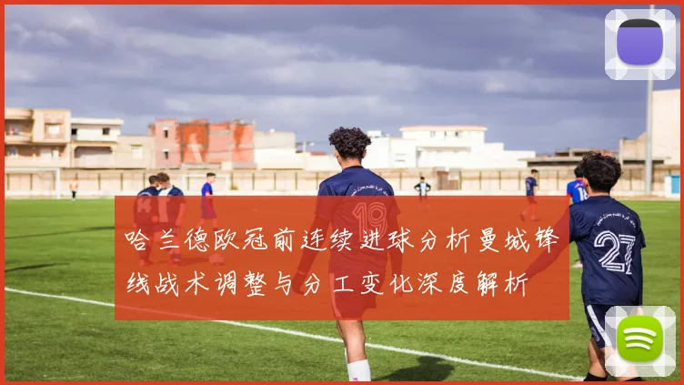 哈兰德欧冠前连续进球分析曼城锋线战术调整与分工变化深度解析