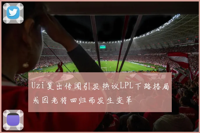 Uzi复出传闻引发热议LPL下路格局或因老将回归而发生变革