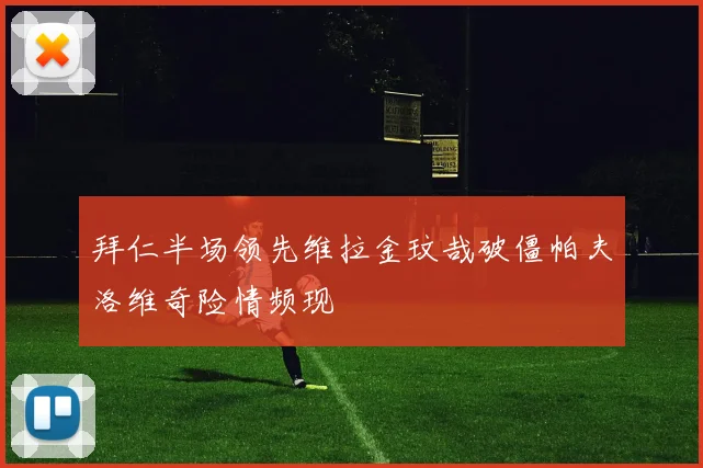 拜仁半场领先维拉金玟哉破僵帕夫洛维奇险情频现