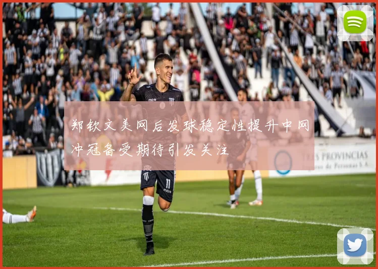 郑钦文美网后发球稳定性提升中网冲冠备受期待引发关注