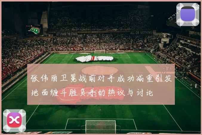 张伟丽卫冕战前对手成功减重引发地面缠斗胜负手的热议与讨论