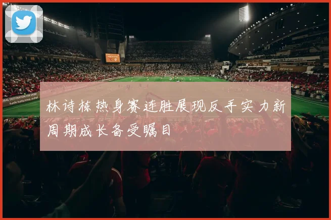 林诗栋热身赛连胜展现反手实力新周期成长备受瞩目