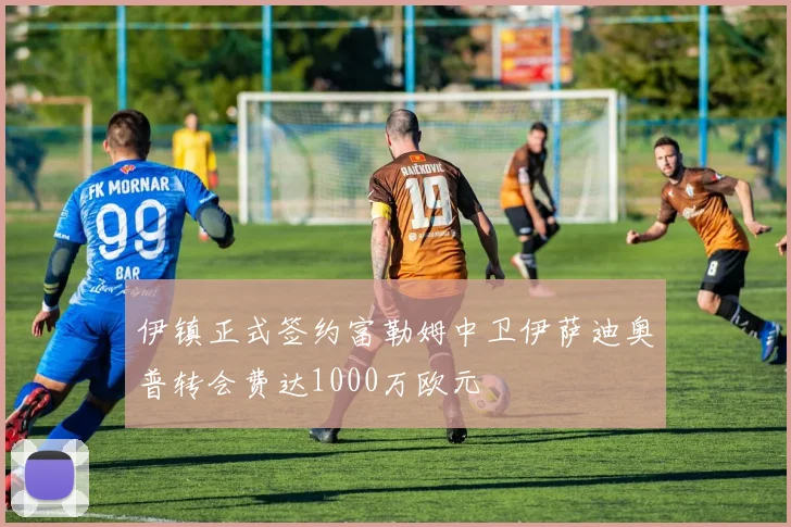 伊镇正式签约富勒姆中卫伊萨迪奥普转会费达1000万欧元