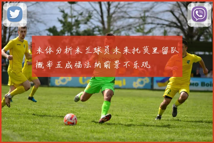 米体分析米兰球员未来托莫里留队概率五成福法纳前景不乐观